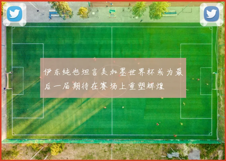 伊东纯也坦言美加墨世界杯或为最后一届期待在赛场上重塑辉煌