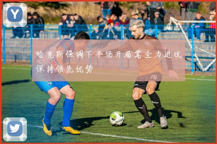 哈克斯强调下半场开局需全力进攻保持领先优势
