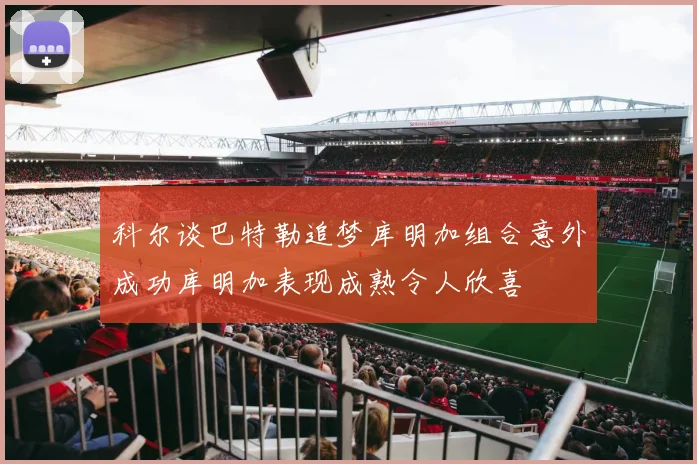 科尔谈巴特勒追梦库明加组合意外成功库明加表现成熟令人欣喜
