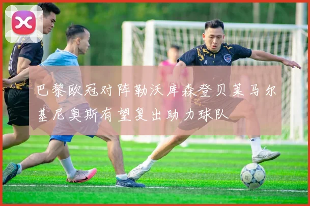 巴黎欧冠对阵勒沃库森登贝莱马尔基尼奥斯有望复出助力球队