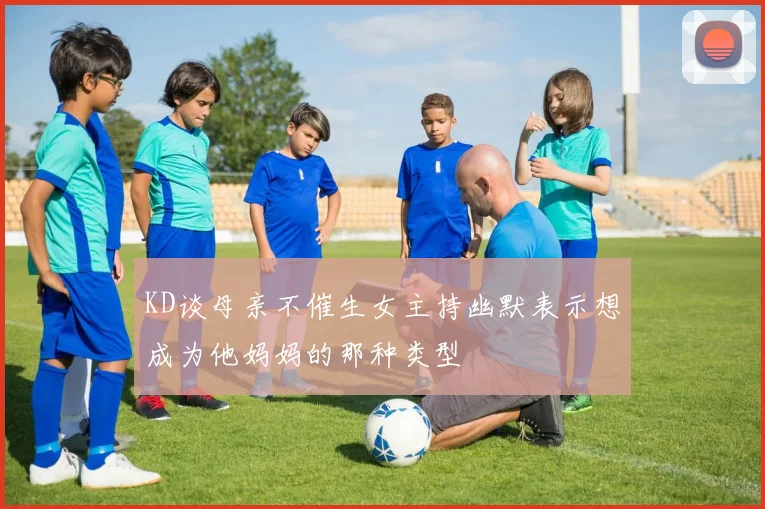 KD谈母亲不催生女主持幽默表示想成为他妈妈的那种类型