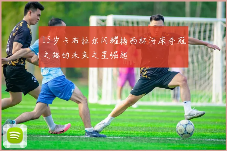 15岁卡布拉尔闪耀梅西杯河床夺冠之路的未来之星崛起