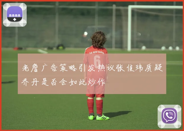老詹广告策略引发热议张佳玮质疑乔丹是否会如此炒作