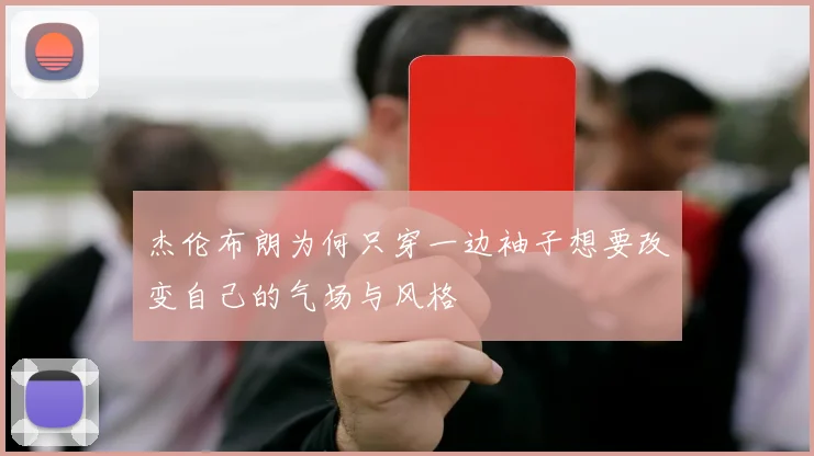杰伦布朗为何只穿一边袖子想要改变自己的气场与风格