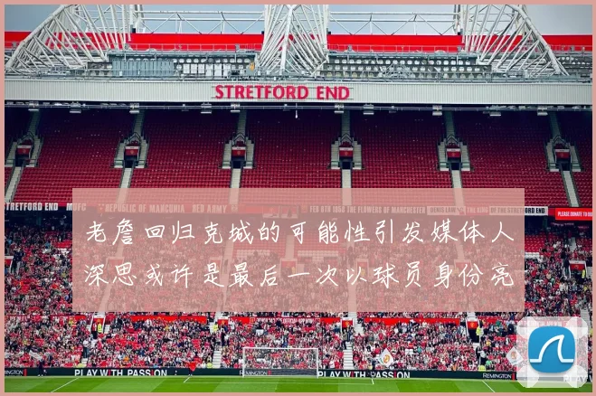老詹回归克城的可能性引发媒体人深思或许是最后一次以球员身份亮相