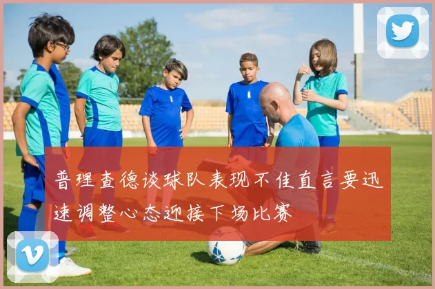 普理查德谈球队表现不佳直言要迅速调整心态迎接下场比赛