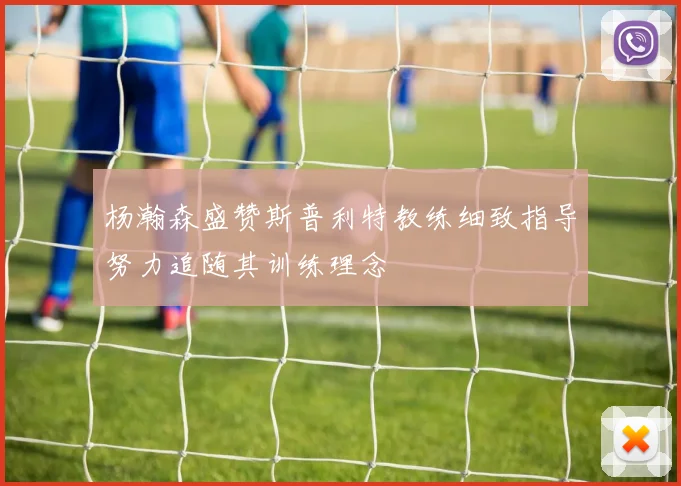 杨瀚森盛赞斯普利特教练细致指导努力追随其训练理念