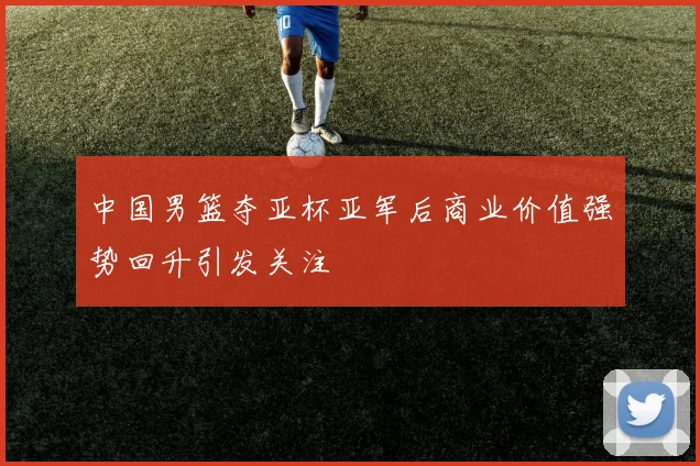 中国男篮夺亚杯亚军后商业价值强势回升引发关注